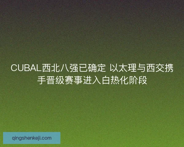 CUBAL西北八强已确定 以太理与西交携手晋级赛事进入白热化阶段