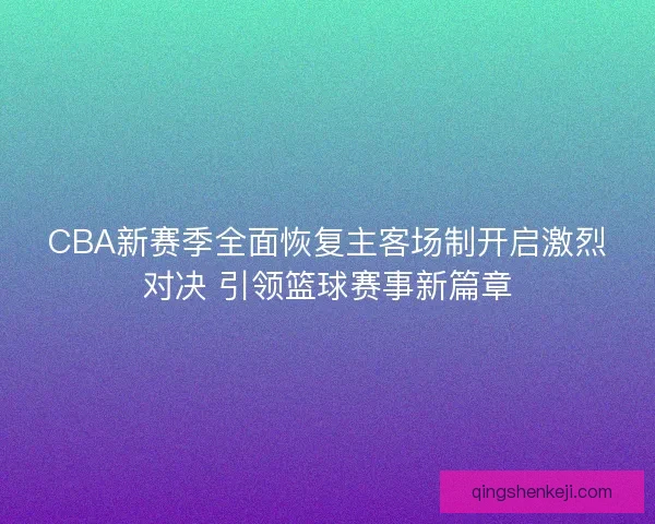 CBA新赛季全面恢复主客场制开启激烈对决 引领篮球赛事新篇章