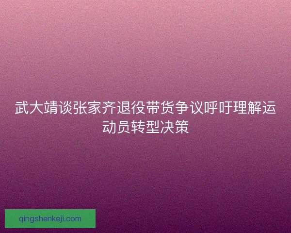 武大靖谈张家齐退役带货争议呼吁理解运动员转型决策