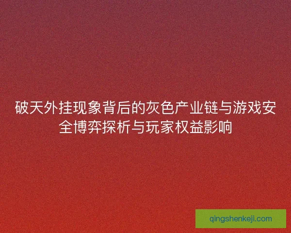 破天外挂现象背后的灰色产业链与游戏安全博弈探析与玩家权益影响
