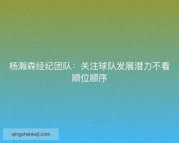 杨瀚森经纪团队：关注球队发展潜力不看顺位顺序
