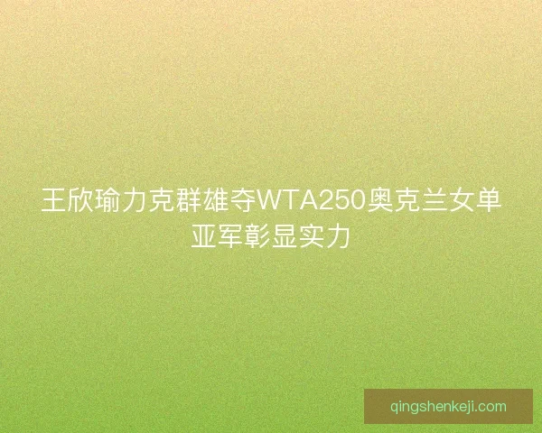 王欣瑜力克群雄夺WTA250奥克兰女单亚军彰显实力