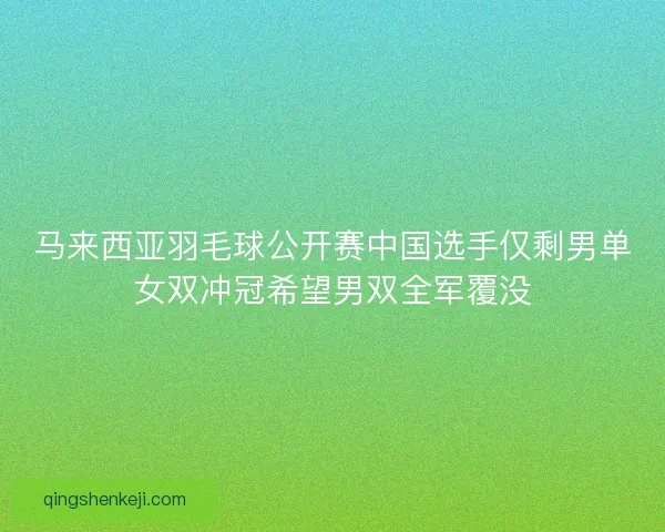 马来西亚羽毛球公开赛中国选手仅剩男单女双冲冠希望男双全军覆没