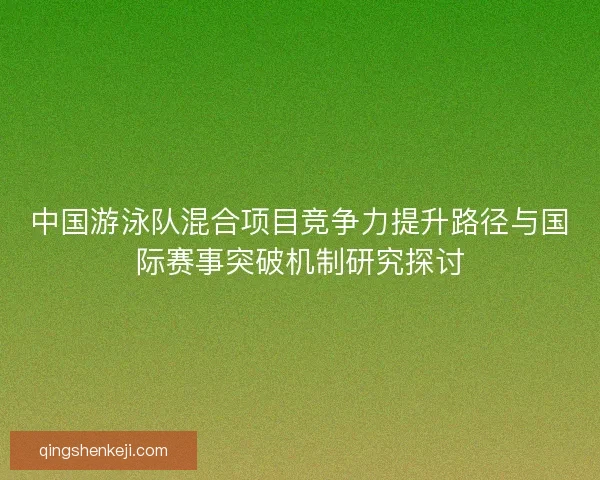 中国游泳队混合项目竞争力提升路径与国际赛事突破机制研究探讨