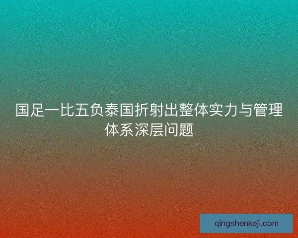 国足一比五负泰国折射出整体实力与管理体系深层问题