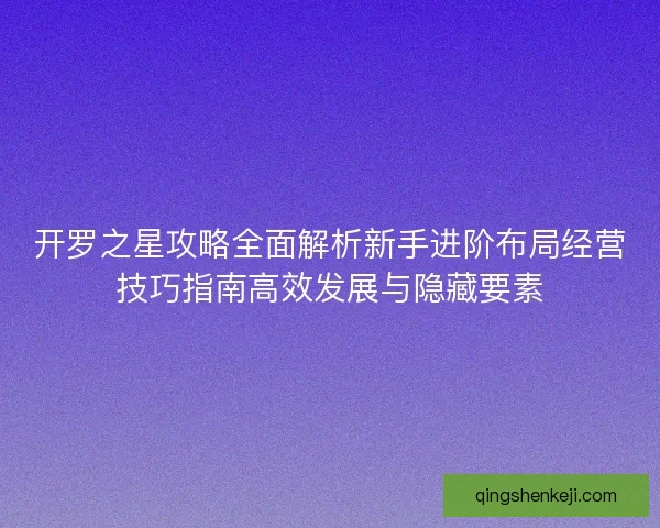 开罗之星攻略全面解析新手进阶布局经营技巧指南高效发展与隐藏要素